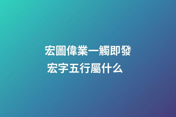 宏圖偉業一觸即發 宏字五行屬什么